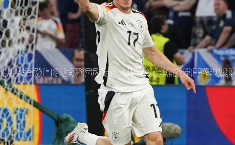 星空综合官网每日互动黑人调戏日本足球运动员：引发网友热议的事件揭秘