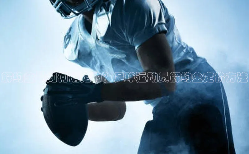 星空·综合体育中海达解约金是如何确定的？足球运动员解约金定价方法