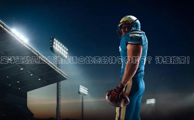 星空体育综合中国官网百度人工翻译足球运动员如何选择适合比赛的袜子和鞋子？详细指南！