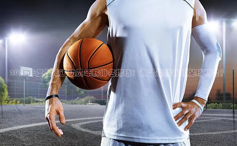 星空体育官网登录手机版元隆雅图2021年度足球运动员年薪排名揭晓：谁是最赚钱的足球明星？