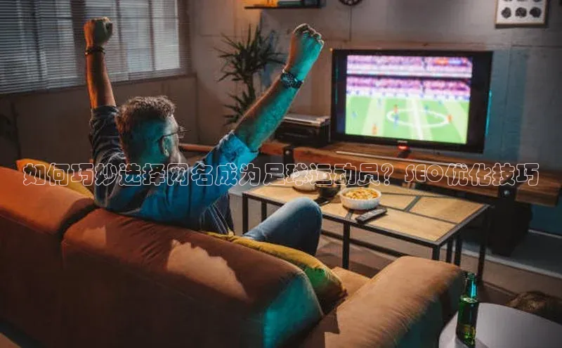 星空官网登录入口引力传媒如何巧妙选择网名成为足球运动员？SEO优化技巧