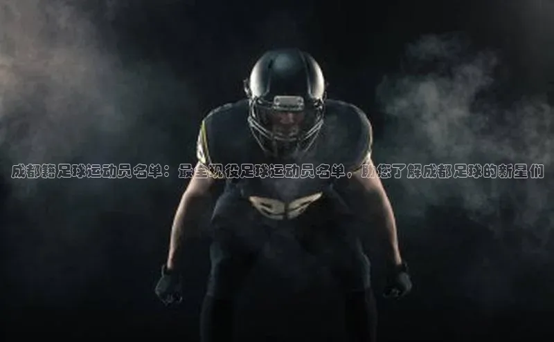 星空综合(中国)官方网站官网姚记科技成都籍足球运动员名单：最全现役足球运动员名单，助您了解成都足球的新星们