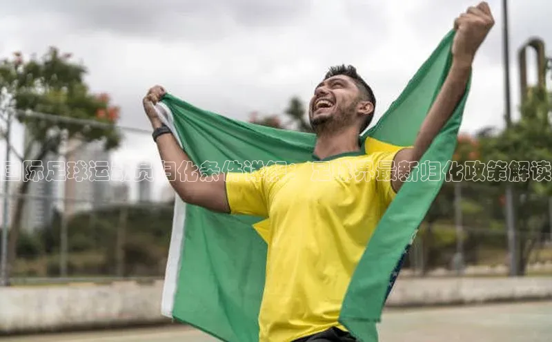 星空体育综合中国官网蓝色光标国际足球运动员归化条件详解：足球界最新归化政策解读