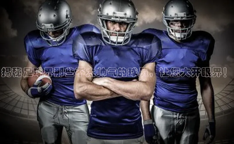 星空体育入口app百度数据开放平台揭秘足球界那些不太帅气的球员，让您大开眼界！