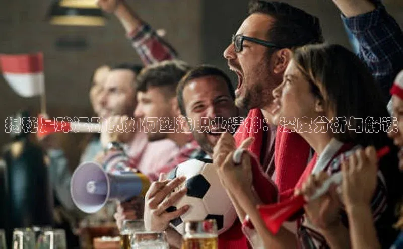 星空体育网页版登录入口ARGA公司揭秘足球运动员如何塑造职业精神：深度分析与解读