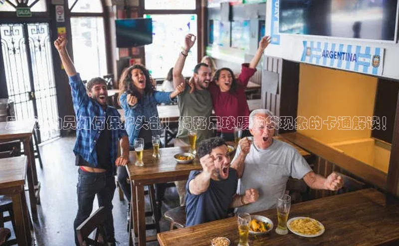 星空综合官网天下秀足球运动员如何保护头部！揭秘足球踢脑袋现象的卡通解读！