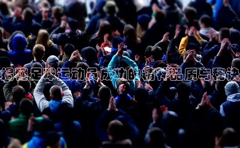 星空·综合体育华扬联众揭秘足球运动员成功的精神品质与秘诀