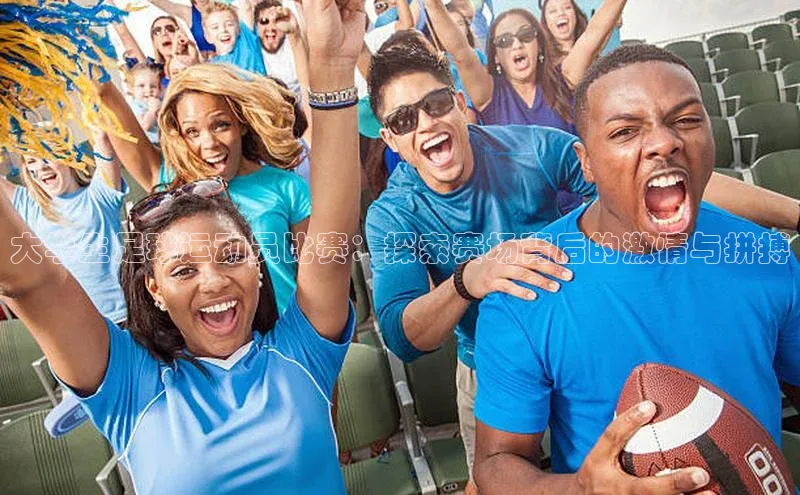 星空体育在线网页版APP下载皮阿诺大学生足球运动员比赛：探索赛场背后的激情与拼搏