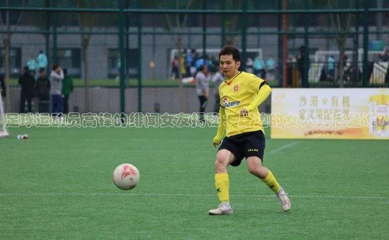 星空官网登录入口百度网盘企业版足球运动员高锋的绯闻女友揭秘：身边的女人到底是谁?