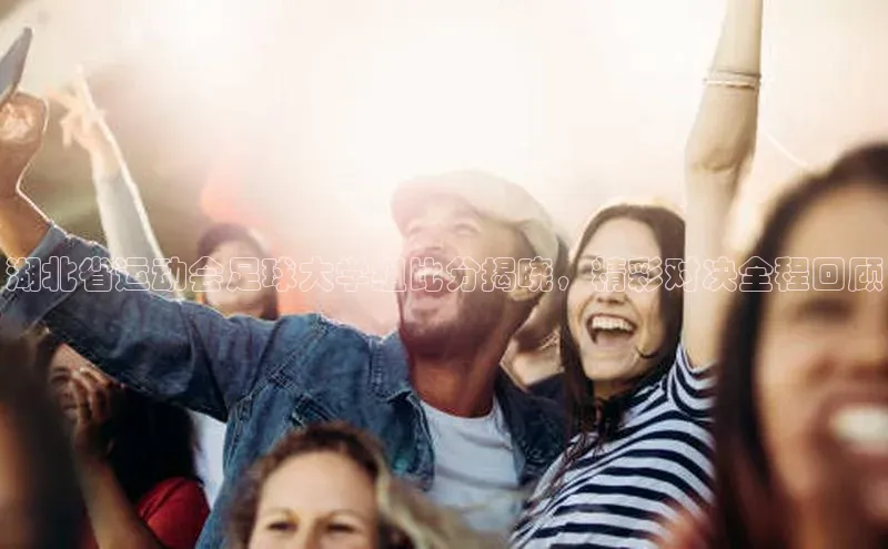 星空体育app官网下载安卓宣亚国际湖北省运动会足球大学组比分揭晓，精彩对决全程回顾