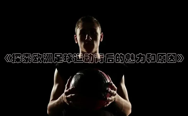 星空体育全站app在线平台百度手机卫士《探索欧洲足球运动背后的魅力和原因》