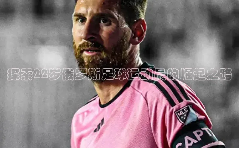 星空体育平台官网入口百度 H5探索22岁俄罗斯足球运动员的崛起之路