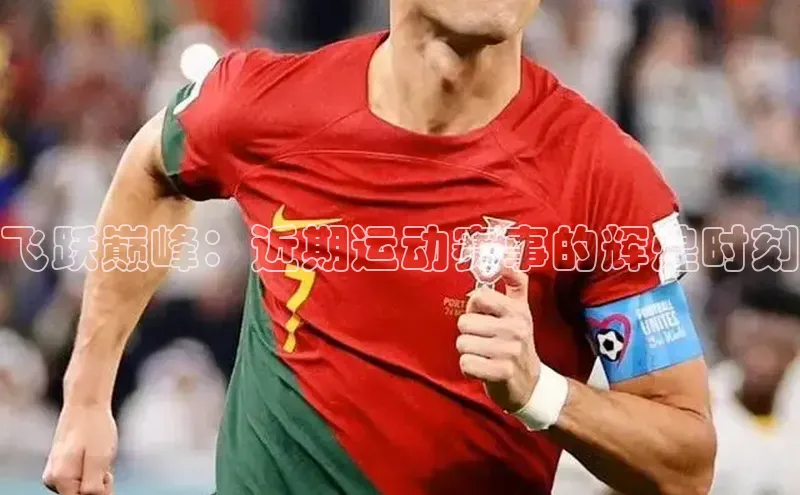 星空app登录入口官网百度智能门户飞跃巅峰：近期运动赛事的辉煌时刻