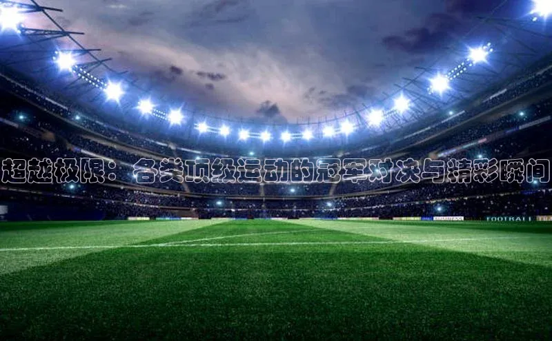 超越极限：各类顶级运动的冠军对决与精彩瞬间