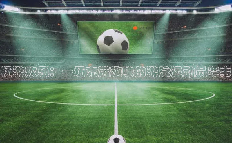 畅游欢乐：一场充满趣味的游泳运动员赛事