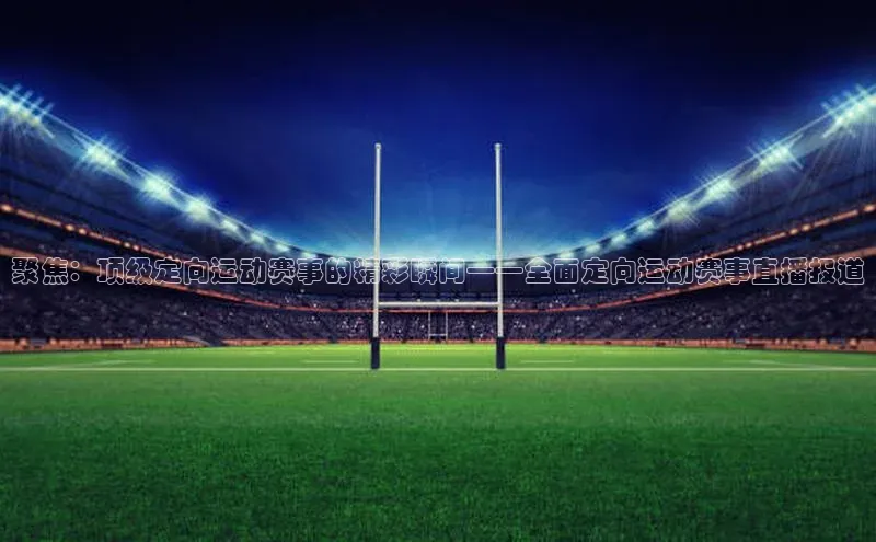 聚焦：顶级定向运动赛事的精彩瞬间——全面定向运动赛事直播报道