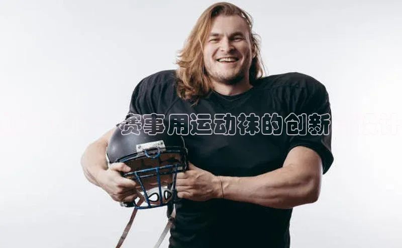 时尚竞技：赛事用运动袜的创新与设计