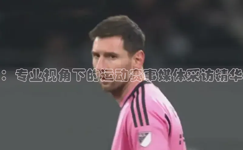 ：专业视角下的运动赛事媒体采访精华