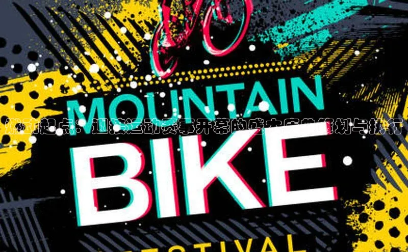 燃动起点：迎接运动赛事开幕的盛大庆典策划与执行