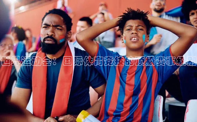 世界运动会：国际体育竞技的顶级赛事级别