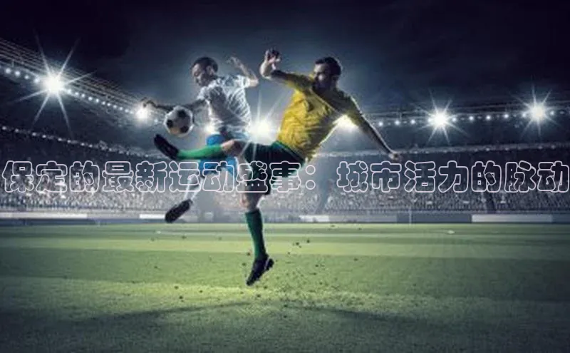 保定的最新运动盛事：城市活力的脉动