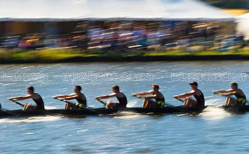 运动的盛宴：一场视觉与竞技的完美融合——运动赛事的深度点评