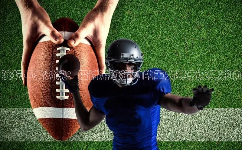 泳坛王者对决：探讨游泳运动的重大赛事及其影响