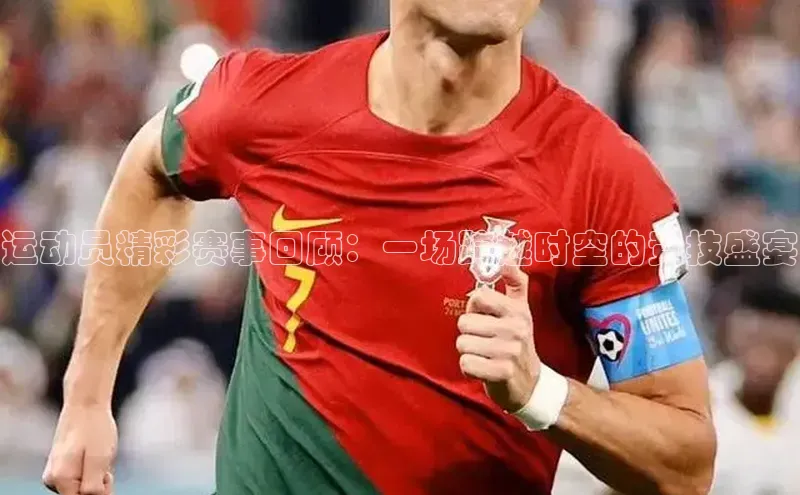运动员精彩赛事回顾：一场跨越时空的竞技盛宴