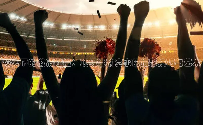 镜头下的激情碰撞：顶级运动赛事的摄影技巧与艺术
