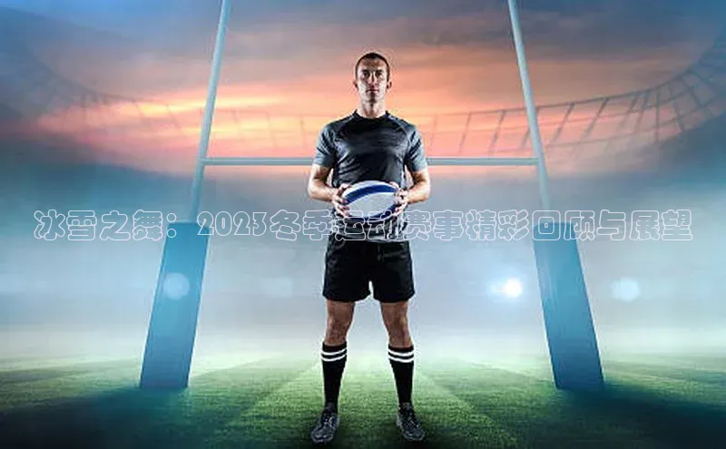 冰雪之舞：2023冬季运动赛事精彩回顾与展望