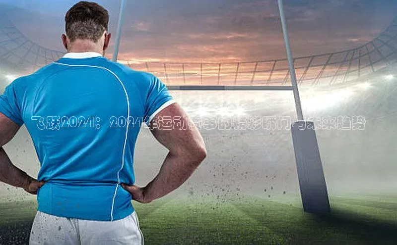 飞跃2024：2024年运动赛事的精彩瞬间与未来趋势