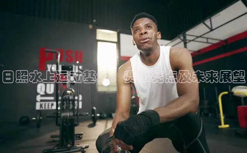 日照水上运动基地：赛事亮点及未来展望