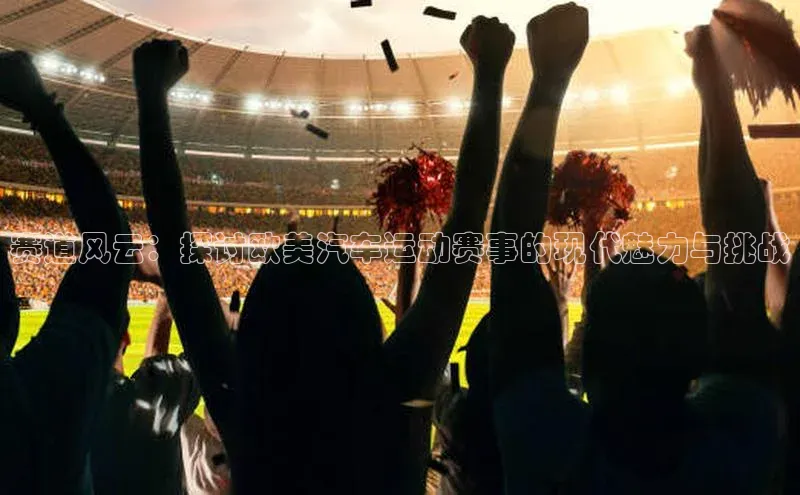 赛道风云：探讨欧美汽车运动赛事的现代魅力与挑战