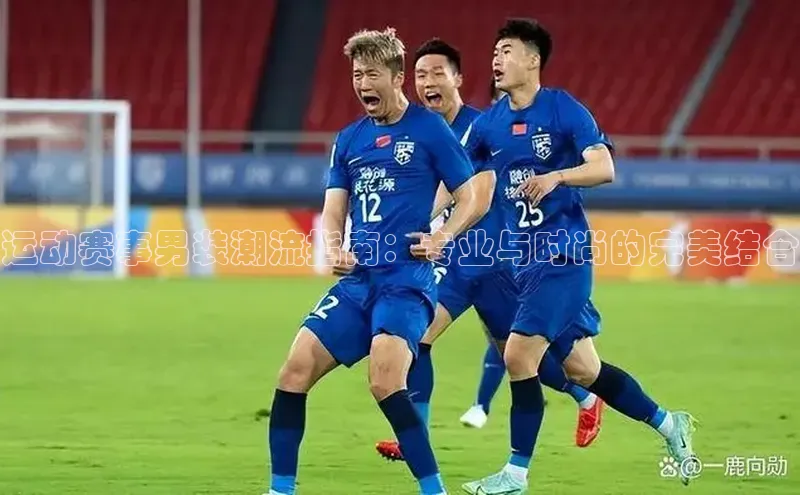 运动赛事男装潮流指南：专业与时尚的完美结合