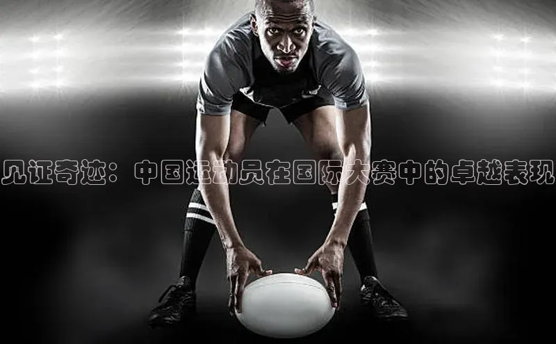 见证奇迹：中国运动员在国际大赛中的卓越表现