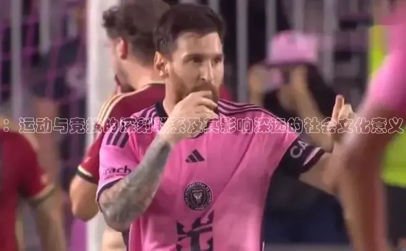 ：运动与竞技的深刻联系及其影响深远的社会文化意义