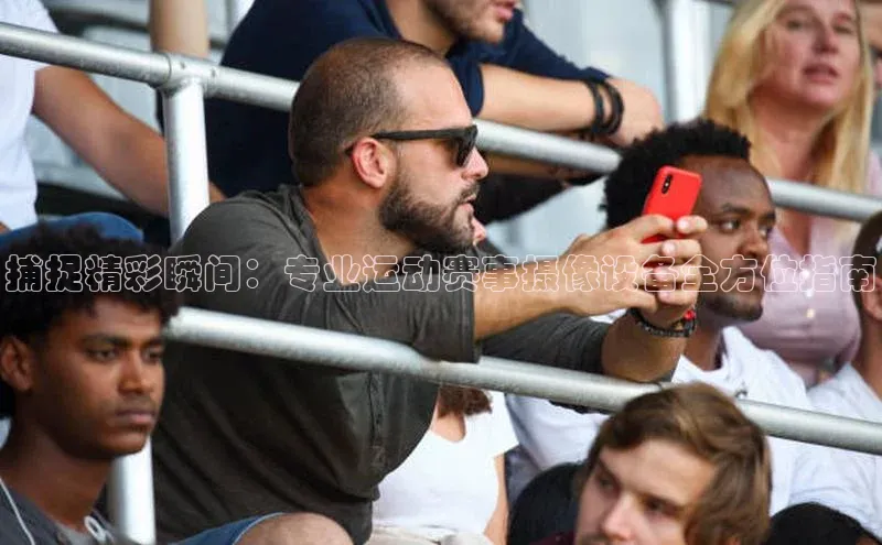 捕捉精彩瞬间：专业运动赛事摄像设备全方位指南