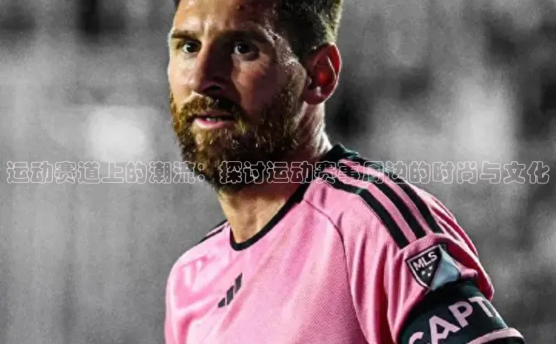 运动赛道上的潮流：探讨运动赛事周边的时尚与文化