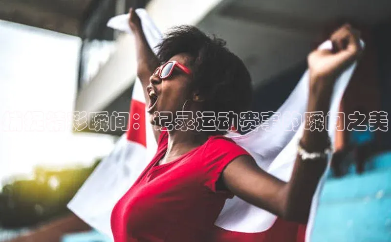 捕捉精彩瞬间：记录运动赛事的瞬间之美