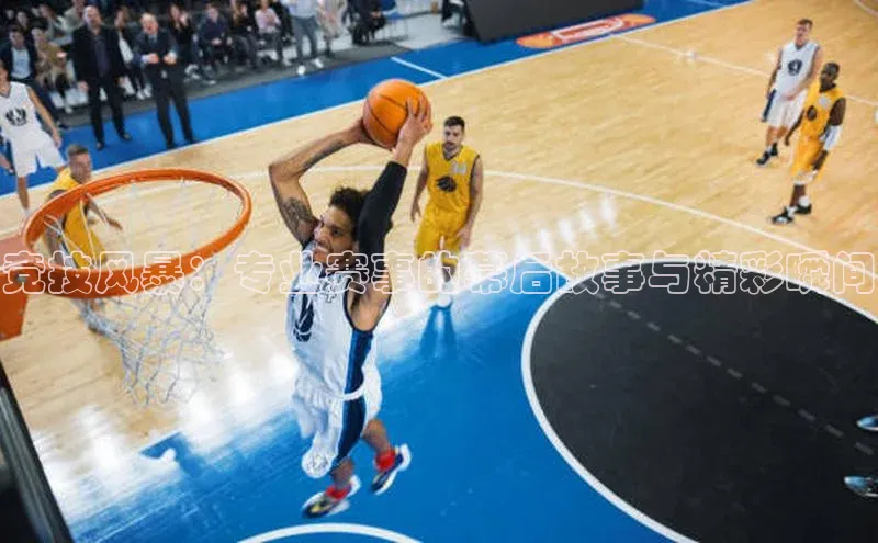 竞技风暴：专业赛事的幕后故事与精彩瞬间