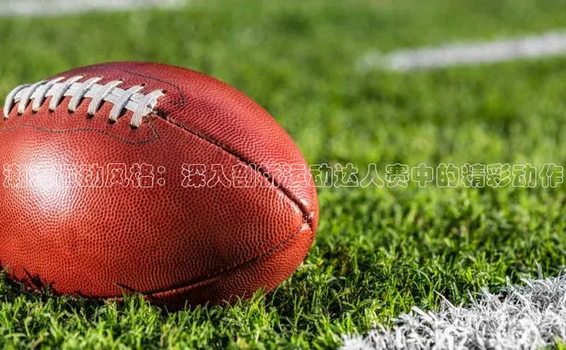 潮流运动风格：深入剖析运动达人赛中的精彩动作