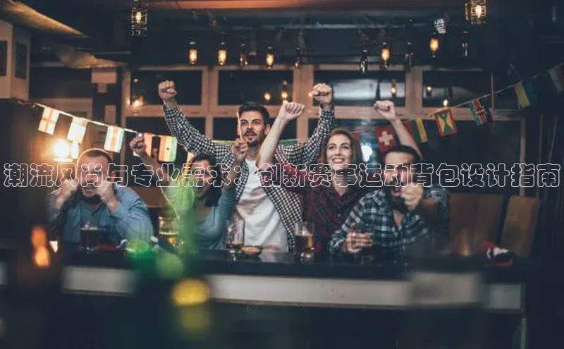 潮流风尚与专业需求：创新赛事运动背包设计指南