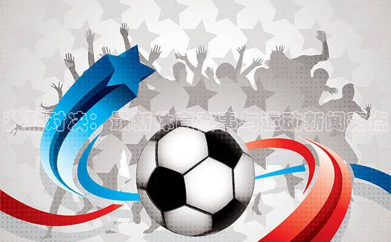 激烈对决：最新体育赛事与运动新闻亮点