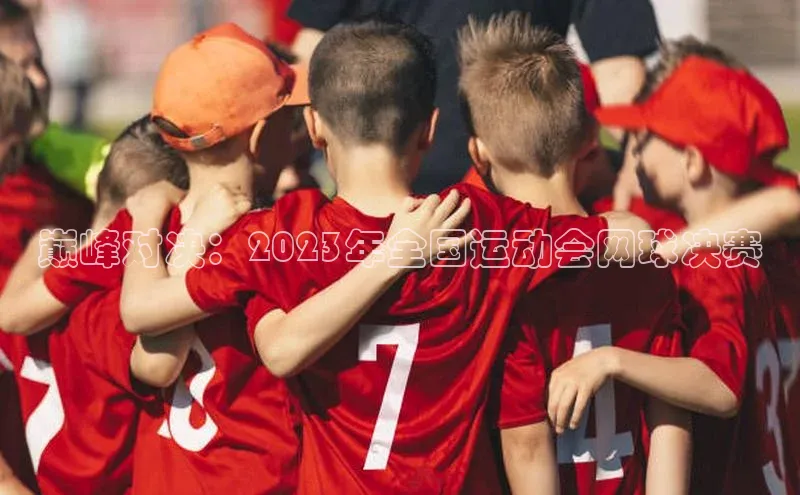 巅峰对决：2023年全国运动会网球决赛