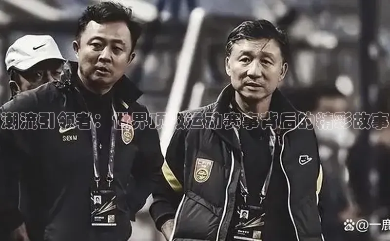 潮流引领者：世界顶级运动赛事背后的精彩故事