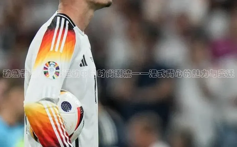 动感香港：赛事运动中的时尚潮流——港式背心的魅力与变迁