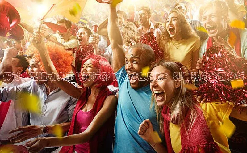 探讨大型运动赛事的深远影响与潜在风险：利与弊的全面分析