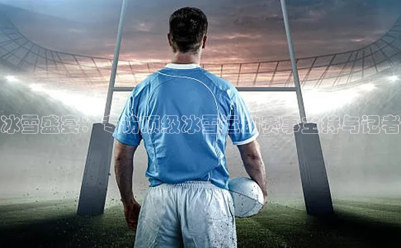 冰雪盛宴：专访顶级冰雪运动赛事主持与记者