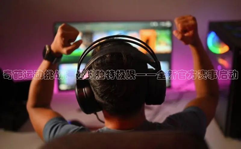 奇葩运动挑战：你的独特极限——全新官方赛事启动