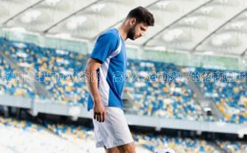 创新策略与成功案例：高水平运动赛事的招商秘籍